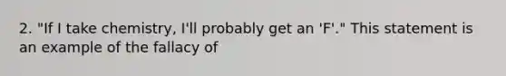 2. "If I take chemistry, I'll probably get an 'F'." This statement is an example of the fallacy of