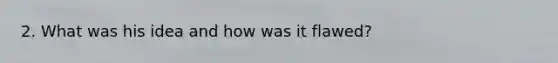 2. What was his idea and how was it flawed?