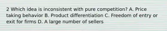 2 Which idea is inconsistent with pure competition? A. Price taking behavior B. Product differentiation C. Freedom of entry or exit for firms D. A large number of sellers