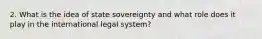 2. What is the idea of state sovereignty and what role does it play in the international legal system?