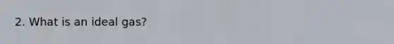 2. What is an ideal gas?