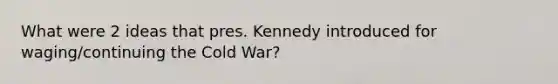 What were 2 ideas that pres. Kennedy introduced for waging/continuing the Cold War?