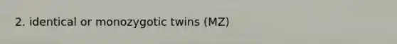 2. identical or monozygotic twins (MZ)