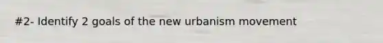 #2- Identify 2 goals of the new urbanism movement