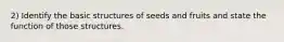 2) Identify the basic structures of seeds and fruits and state the function of those structures.