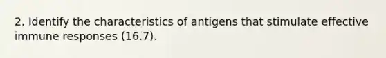 2. Identify the characteristics of antigens that stimulate effective immune responses (16.7).