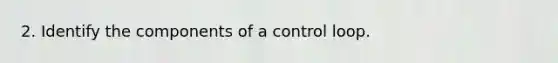 2. Identify the components of a control loop.