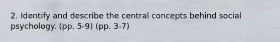 2. Identify and describe the central concepts behind social psychology. (pp. 5-9) (pp. 3-7)