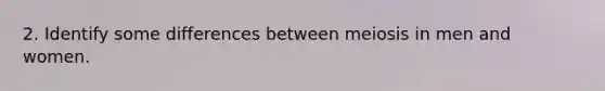 2. Identify some differences between meiosis in men and women.