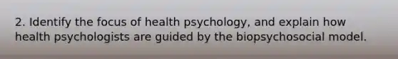 2. Identify the focus of health psychology, and explain how health psychologists are guided by the biopsychosocial model.