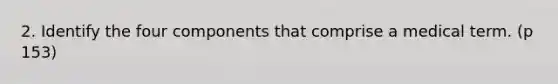 2. Identify the four components that comprise a medical term. (p 153)