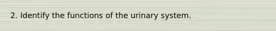 2. Identify the functions of the urinary system.