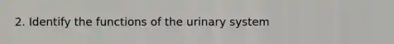 2. Identify the functions of the urinary system