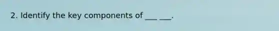 2. Identify the key components of ___ ___.