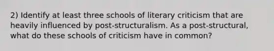 2) Identify at least three schools of literary criticism that are heavily influenced by post-structuralism. As a post-structural, what do these schools of criticism have in common?