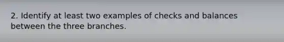 2. Identify at least two examples of checks and balances between the three branches.