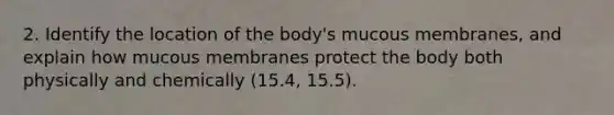 2. Identify the location of the body's mucous membranes, and explain how mucous membranes protect the body both physically and chemically (15.4, 15.5).