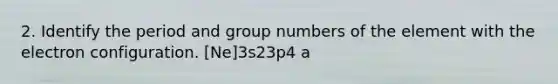 2. Identify the period and group numbers of the element with the electron configuration. [Ne]3s23p4 a