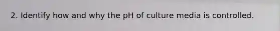 2. Identify how and why the pH of culture media is controlled.