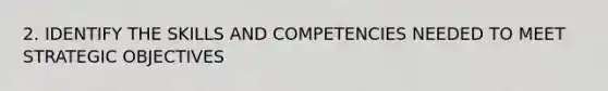 2. IDENTIFY THE SKILLS AND COMPETENCIES NEEDED TO MEET STRATEGIC OBJECTIVES