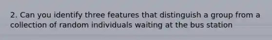 2. Can you identify three features that distinguish a group from a collection of random individuals waiting at the bus station