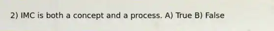 2) IMC is both a concept and a process. A) True B) False