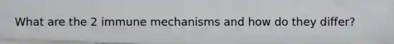 What are the 2 immune mechanisms and how do they differ?