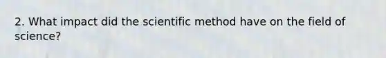 2. What impact did the scientific method have on the field of science?