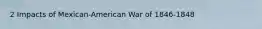 2 Impacts of Mexican-American War of 1846-1848
