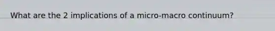 What are the 2 implications of a micro-macro continuum?