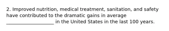 2. Improved nutrition, medical treatment, sanitation, and safety have contributed to the dramatic gains in average ____________________ in the United States in the last 100 years.