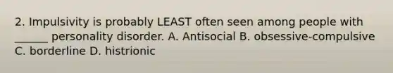 2. Impulsivity is probably LEAST often seen among people with ______ personality disorder. A. Antisocial B. obsessive-compulsive C. borderline D. histrionic