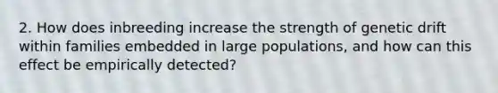 2. How does inbreeding increase the strength of genetic drift within families embedded in large populations, and how can this effect be empirically detected?