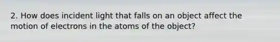 2. How does incident light that falls on an object affect the motion of electrons in the atoms of the object?