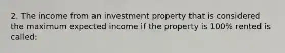 2. The income from an investment property that is considered the maximum expected income if the property is 100% rented is called: