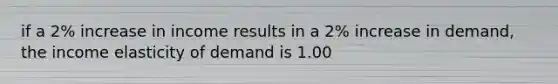 if a 2% increase in income results in a 2% increase in demand, the income elasticity of demand is 1.00