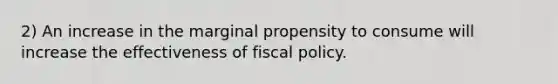 2) An increase in the marginal propensity to consume will increase the effectiveness of fiscal policy.