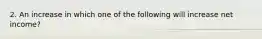 2. An increase in which one of the following will increase net income?