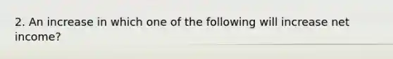 2. An increase in which one of the following will increase net income?