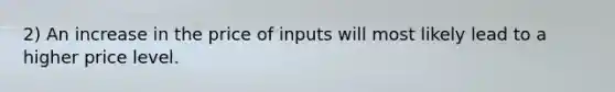 2) An increase in the price of inputs will most likely lead to a higher price level.