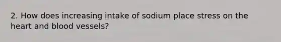 2. How does increasing intake of sodium place stress on the heart and blood vessels?