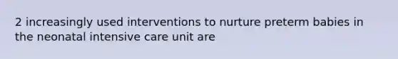 2 increasingly used interventions to nurture preterm babies in the neonatal intensive care unit are