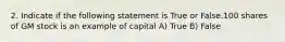 2. Indicate if the following statement is True or False.100 shares of GM stock is an example of capital A) True B) False