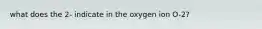 what does the 2- indicate in the oxygen ion O-2?