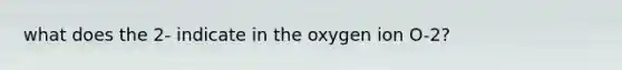 what does the 2- indicate in the oxygen ion O-2?