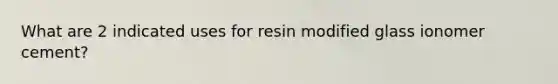 What are 2 indicated uses for resin modified glass ionomer cement?