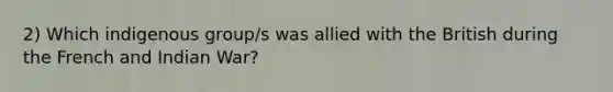 2) Which indigenous group/s was allied with the British during the French and Indian War?