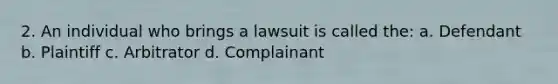 2. An individual who brings a lawsuit is called the: a. Defendant b. Plaintiff c. Arbitrator d. Complainant