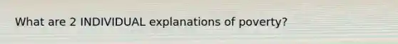 What are 2 INDIVIDUAL explanations of poverty?