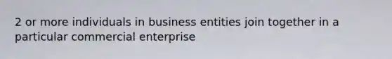 2 or more individuals in business entities join together in a particular commercial enterprise